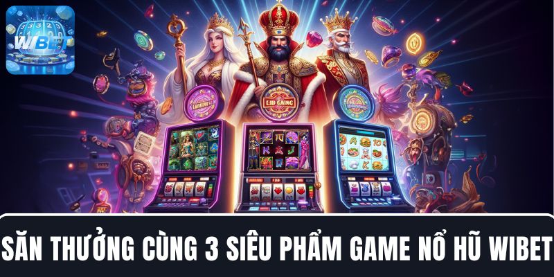 Săn thưởng cùng 3 siêu phẩm game Nổ hũ WIBET